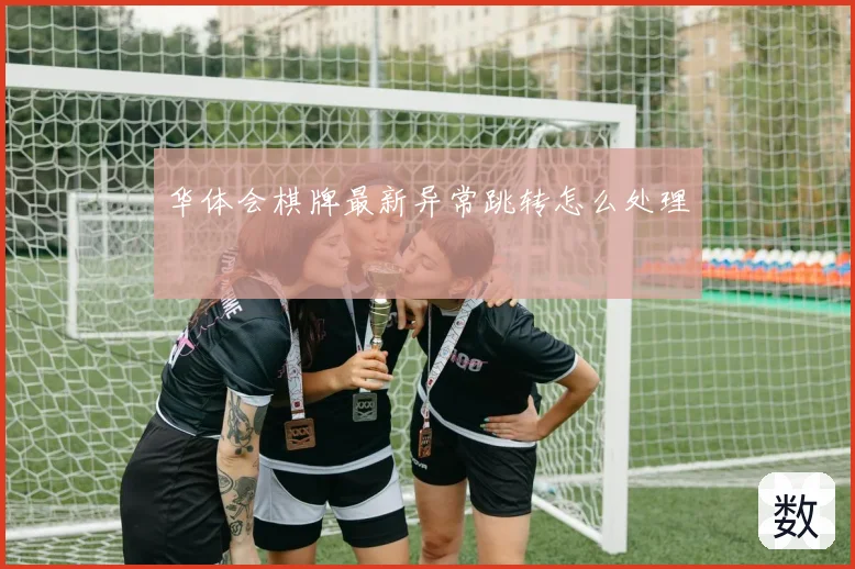 华体会棋牌最新异常跳转怎么处理