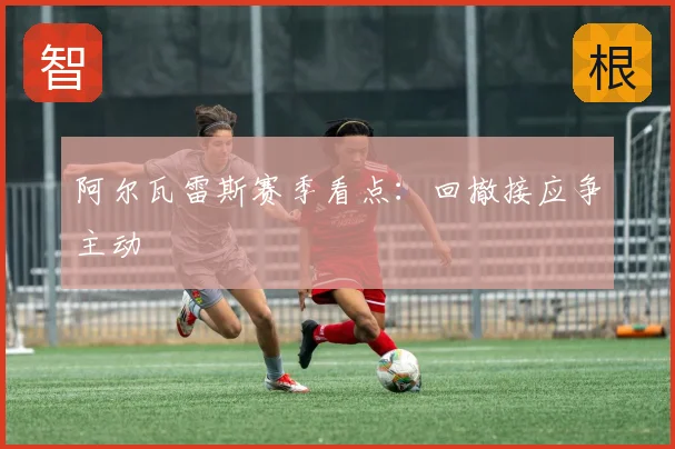 阿尔瓦雷斯赛季看点：回撤接应争主动