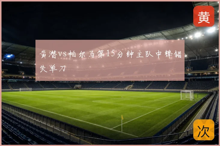 黄潜vs帕尔马第15分钟主队中锋错失单刀