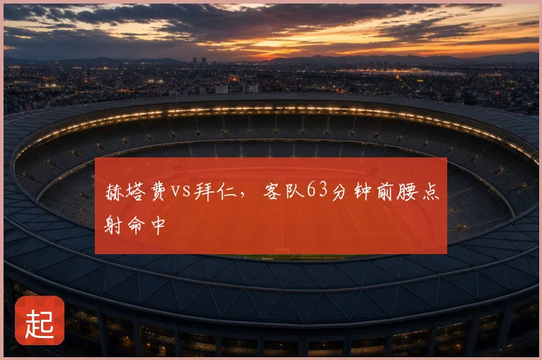 赫塔费vs拜仁，客队63分钟前腰点射命中