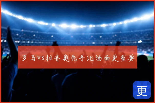 罗马vs拉齐奥先手比场面更重要