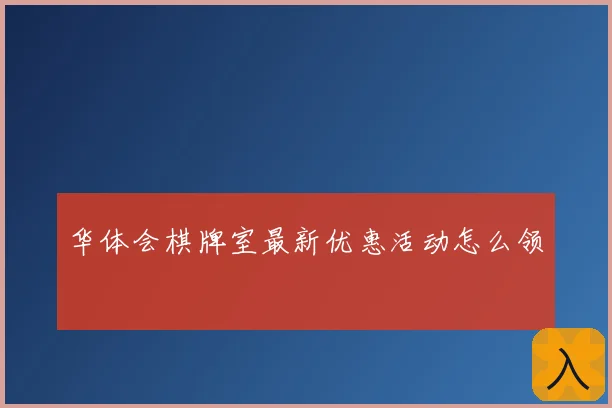 华体会棋牌室最新优惠活动怎么领